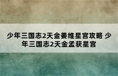 少年三国志2天金姜维星宫攻略 少年三国志2天金孟获星宫